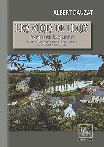 Les Noms de lieux : origine et évolution: Villes et Villages — Pays — Cours d’eau — Montagnes — Lieux-dits