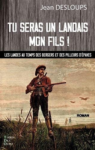 Tu seras un landais, mon fils ! : Les landes au temps des bergers et des pilleurs d'épaves