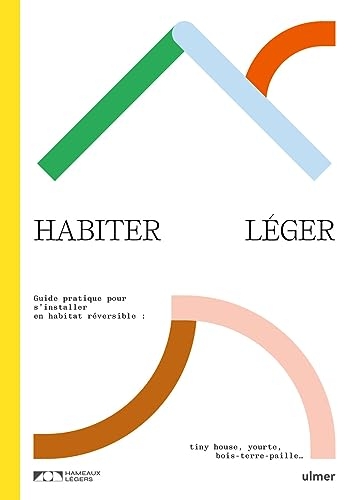 Habiter léger. Guide pratique pour s'installer en habitat réversible : tiny-house, yourte, bois-terr