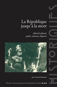 La République jusqu’à la mort: Alfred Golliard, préfet, résistant, déporté