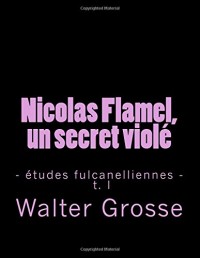 Nicolas Flamel, un secret violé: - études fulcanelliennes - t. I