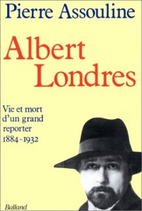 Albert Londres : Vie et mort d'un grand reporter, 1884-1932