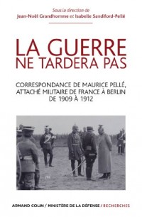 La guerre ne tardera pas: Correspondance de Maurice Pellé, attaché militaire de France à Berlin de 1909 à 1912