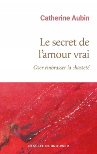 Le secret de l'amour vrai: Oser embrasser la chasteté