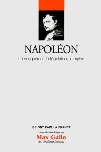 Napoléon : Le conquérant, le législateur, le mythe. Volume 1