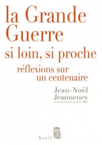 La Grande Guerre si loin, si proche. Réflexions sur un centenaire