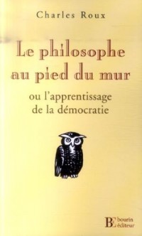 Le philosophe au pied du mur : Ou l'Apprentissage de la démocratie