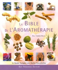 La Bible de l'Aromathérapie : Le guide des huiles essentielles