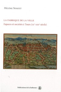 La fabrique de la ville : Espace et sociétés à Tours (IXe-XIIIe siècle)