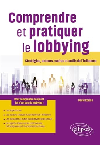 Comprendre et pratiquer le lobbying: Stratégies, acteurs, cadres et outils de l’influence
