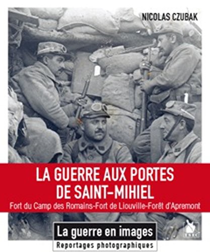 La guerre aux portes de Saint-Mihiel: Fort du Camp des Romains - Fort de Liouville - Forêt d'Apremont.