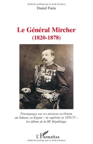 Le Général Mircher (1820-1878) : Témoignages sur ses missions en Orient, au Sahara, en Egypte - la captivité en 1870-71 - les débuts de la IIIe République