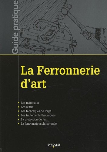 La ferronnerie d'art: Les matériaux. Les outils. Les techniques de forge. Les traitements thermiques. La protection du fer. La ferronnerie architecturale.