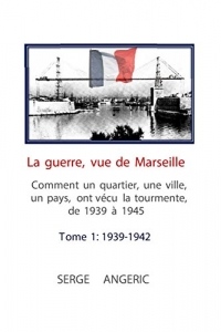 La Guerre vue de Marseille: Comment un quartier, une ville, un pays ont vécu la tourmente de 1939 à 1945, tome 1 de 1939 à 1942.