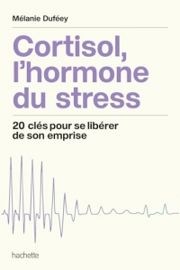 Cortisol, l'hormone du stress: 20 clés pour se libérer de son emprise