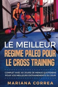 LE MEILLEUR REGIME PALEO POUR Le CROSS TRAINING: COMPLET AVEC 60 JOURS De MENUS QUOTIDIENS POUR VOS MEILLEURS ENTRAINEMENTS DU JOUR