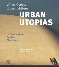 Urban Utopias : Villes rêvées, villes habitées : La Grande Motte, Brasilia, Chandigarh