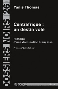 Centrafrique : un destin volé : Histoire d'une domination française