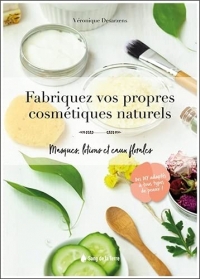 Fabriquez vos propres cosmétiques naturels - Masques, lotions et eaux florales
