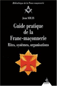 Guide pratique de la Franc-maçonnerie : Rites, systèmes, organisations