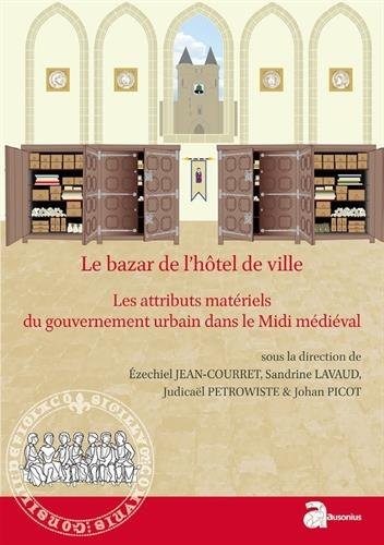 Le bazar de l'hôtel de ville : Les attributs matériels du gouvernement urbain dans le Midi médiéval (XIIe-XVe siècle)