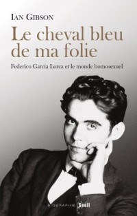 Le Cheval bleu de ma folie : Federico Garcia Lorca et le monde homosexuel