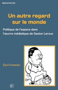 Un autre regard sur le monde: Politique de l'espace dans l'oeuvre médiatique de Gaston Leroux