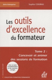 Les outils d'excellence du formateur : Tome 2 : Concevoir et animer des sessions de formation