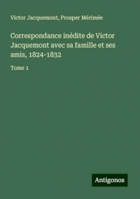 Correspondance inédite de Victor Jacquemont avec sa famille et ses amis, 1824-1832: Tome 1