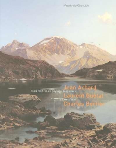 Trois maîtres du paysage dauphinois au XIXe siècle : Jean Achard, Laurent Guétal, Charles Bertier : 3 Décembre 2005-12 février 2006 Musée de Grenoble