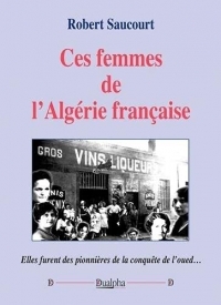 Ces femmes de l'Algérie française: Elles furent des pionnières de la conquête de l'oued…