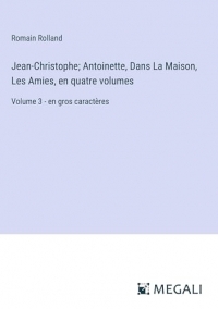 Jean-Christophe; Antoinette, Dans La Maison, Les Amies, en quatre volumes: Volume 3 - en gros caractères