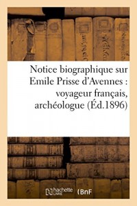 Notice biographique sur Emile Prisse d'Avennes : voyageur français, archéologue (Éd.1896): et publiciste, né à Avesnes (Nord) le 27 janvier 1807, décédé à Paris le 10 janvier 1879