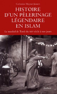 Histoire d'un pélerinage légendaire en Islam : Le Mouled de Tantâ du XIIIe siècle à nos jours