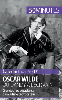 Oscar Wilde, du dandy à l'écrivain: Grandeur et décadence d'un artiste provocateur