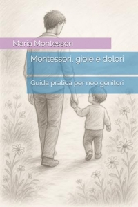 Montessori, gioie e dolori: Guida pratica per neo genitori