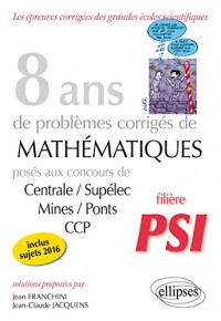 8 Ans de Problèmes Corrigés de Mathématiques Posés aux Concours Centrale/Supélec Mines/Ponts CCP Filière PSI