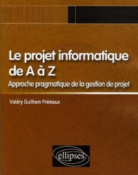 Le projet informatique de A à Z : Approche pragmatique de la gestion de projet