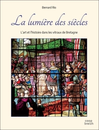 La Lumiere des Siecles - l'Art et l'Histoire Dans les Vitraux de Bretagne