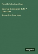 Discours de réception de M. V. Cherbuliez: Réponse de M. Ernest Renan