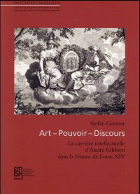 Art, pouvoir, discours : La carrière intellectuelle d'André Félibien dans la France de Louis XIV