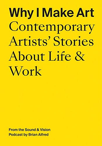 Why I Make Art - Contemporary Artists Stories About Life & Work: From the Sound & Vision Podcast by Brian Alfred