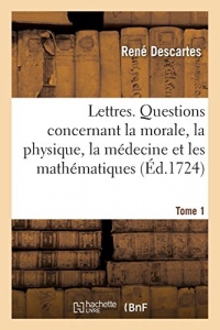 Lettres. Questions concernant la morale, la physique, la médecine et les mathématiques: où l'on a joint le latin de plusieurs lettres qui n'avoient été imprimées qu'en françois. Tome 1