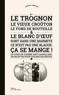 Le Trognon, le vieux croûton, le fond de bouteille et le blanc d' uf sont dans une marmite: Ce n'est pas une blague : ça se mange !