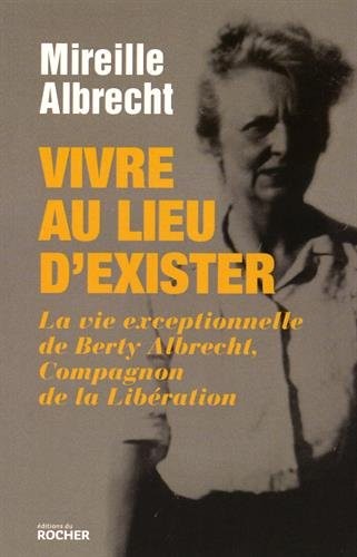 Vivre au lieu d'exister: La vie exceptionnelle de Berty Albrecht, Compagnon de la Libération