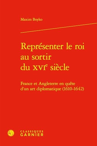 Représenter le roi au sortir du XVIe siècle: France et Angleterre en quête d'un art diplomatique (1610-1642)
