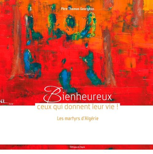 Bienheureux ceux qui donnent leur vie ! : Les martyrs d'Algérie
