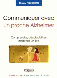 Communiquer avec un proche Alzheimer: Comprendre, déculpabiliser et maintenir le lien.