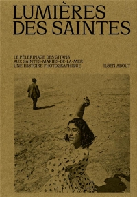 Lumières des Saintes: Le pèlerinage gitan des Saintes-Maries-de-la-mer. Un siècle de photographie