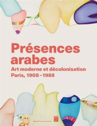 Présences arabes: Art moderne et décolonisation - Paris 1908 1987